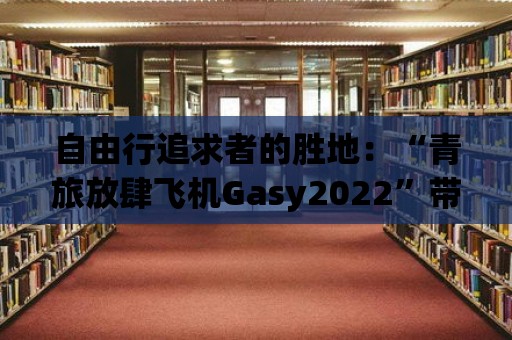 自由行追求者的勝地：“青旅放肆飛機Gasy2022”帶你盡情暢游自由之城