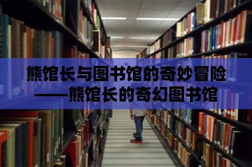 熊館長與圖書館的奇妙冒險——熊館長的奇幻圖書館