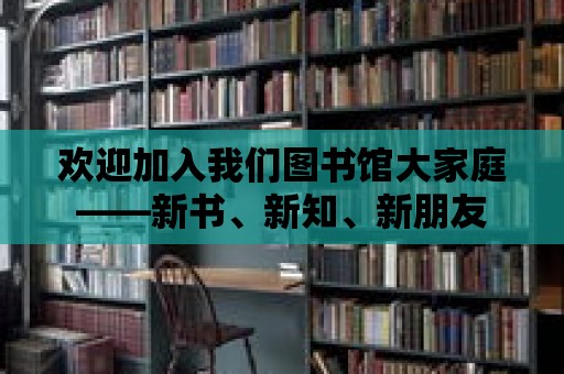 歡迎加入我們圖書館大家庭——新書、新知、新朋友