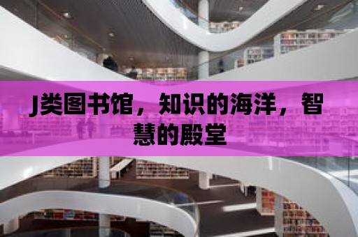 J類圖書館，知識的海洋，智慧的殿堂