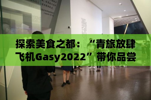 探索美食之都：“青旅放肆飛機Gasy2022”帶你品嘗各式美味佳肴