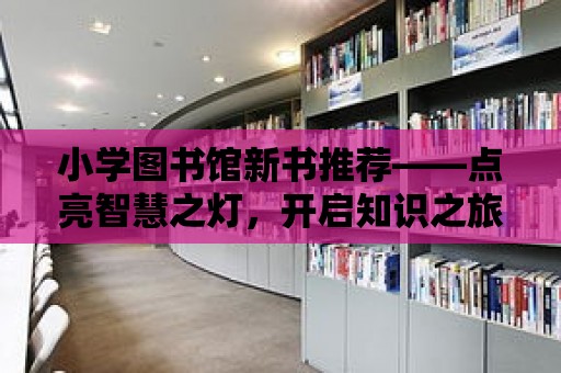 小學圖書館新書推薦——點亮智慧之燈，開啟知識之旅