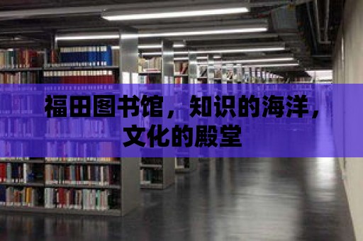 福田圖書館，知識的海洋，文化的殿堂