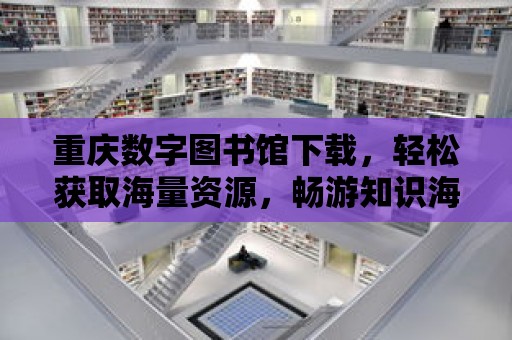 重慶數字圖書館下載，輕松獲取海量資源，暢游知識海洋