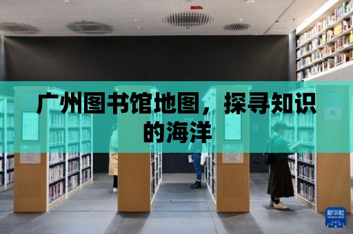 廣州圖書館地圖，探尋知識的海洋