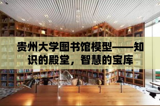 貴州大學(xué)圖書館模型——知識的殿堂，智慧的寶庫