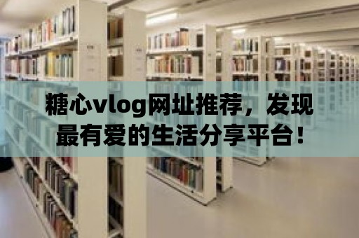 糖心vlog網(wǎng)址推薦，發(fā)現(xiàn)最有愛的生活分享平臺(tái)！