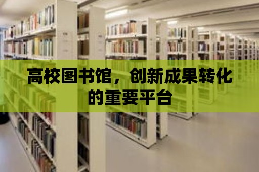 高校圖書館，創新成果轉化的重要平臺