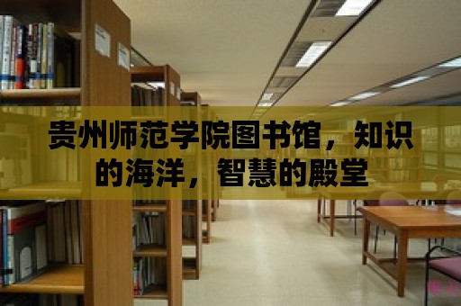 貴州師范學院圖書館，知識的海洋，智慧的殿堂