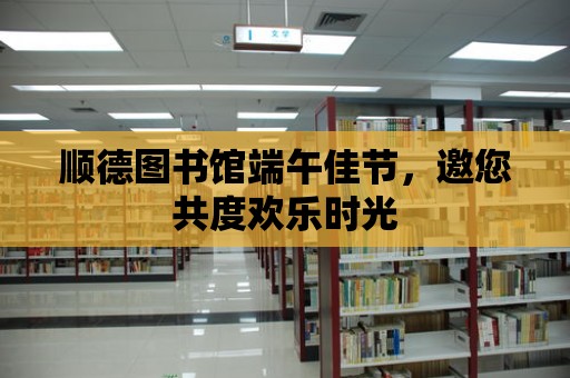 順德圖書館端午佳節，邀您共度歡樂時光