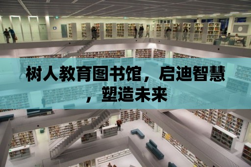 樹人教育圖書館，啟迪智慧，塑造未來