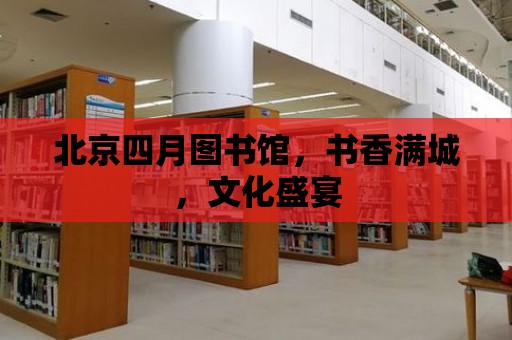 北京四月圖書館，書香滿城，文化盛宴