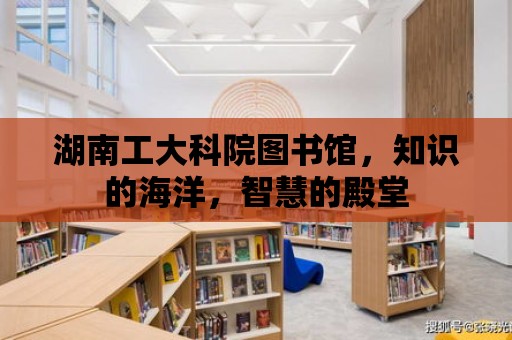 湖南工大科院圖書館，知識的海洋，智慧的殿堂