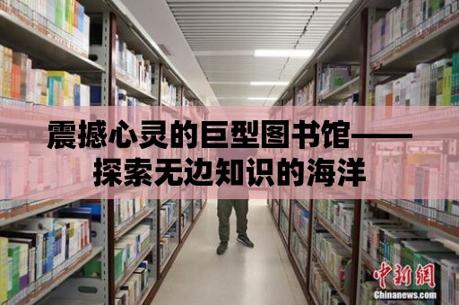 震撼心靈的巨型圖書館——探索無邊知識的海洋