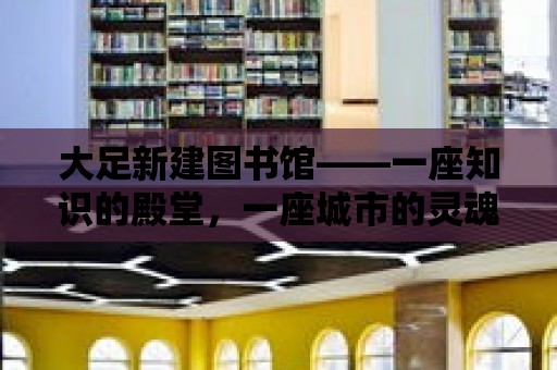 大足新建圖書館——一座知識的殿堂，一座城市的靈魂