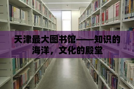 天津最大圖書館——知識的海洋，文化的殿堂