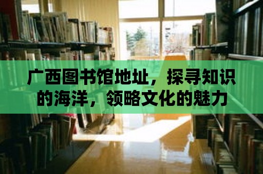 廣西圖書館地址，探尋知識的海洋，領略文化的魅力