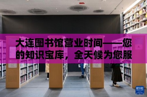 大連圖書館營業時間——您的知識寶庫，全天候為您服務