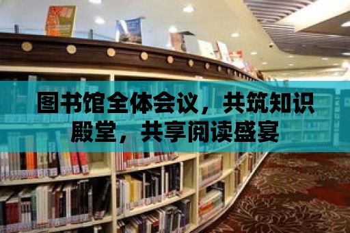 圖書館全體會議，共筑知識殿堂，共享閱讀盛宴