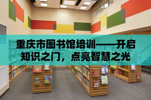 重慶市圖書館培訓——開啟知識之門，點亮智慧之光