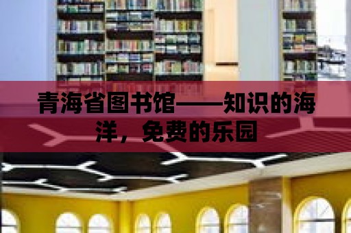 青海省圖書館——知識的海洋，免費的樂園