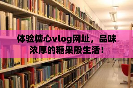 體驗糖心vlog網址，品味濃厚的糖果般生活！