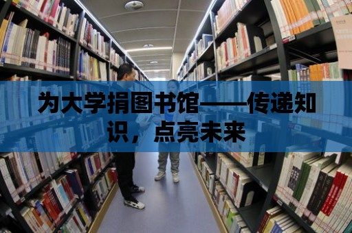 為大學(xué)捐圖書館——傳遞知識，點(diǎn)亮未來