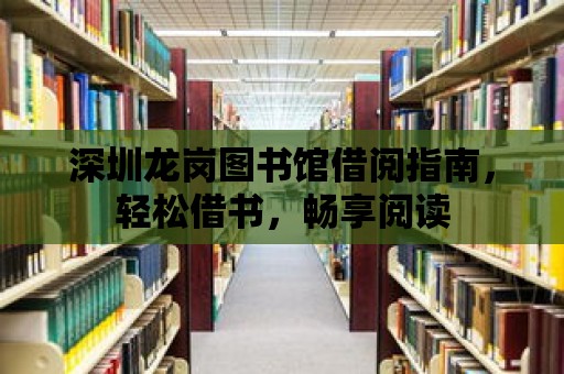 深圳龍崗圖書館借閱指南，輕松借書，暢享閱讀