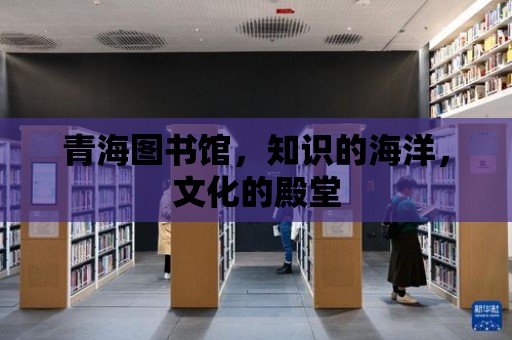 青海圖書館，知識的海洋，文化的殿堂