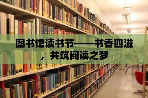 圖書館讀書節(jié)——書香四溢，共筑閱讀之夢