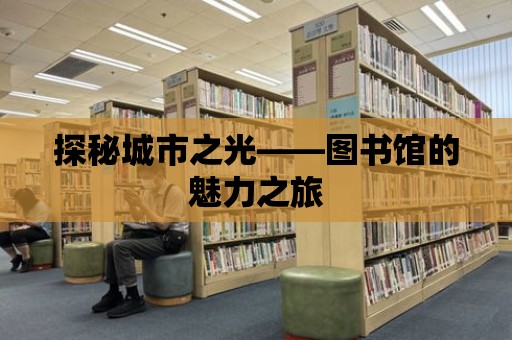 探秘城市之光——圖書館的魅力之旅