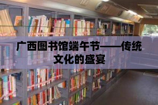 廣西圖書(shū)館端午節(jié)——傳統(tǒng)文化的盛宴