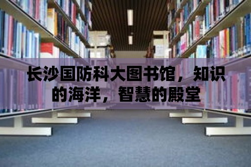 長沙國防科大圖書館，知識的海洋，智慧的殿堂