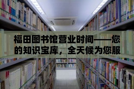 福田圖書館營業時間——您的知識寶庫，全天候為您服務！