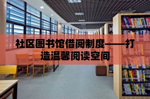 社區(qū)圖書館借閱制度——打造溫馨閱讀空間