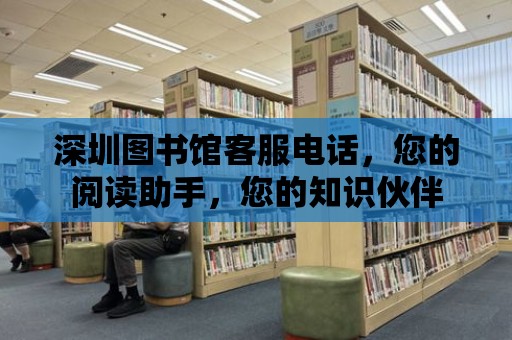 深圳圖書館客服電話，您的閱讀助手，您的知識伙伴