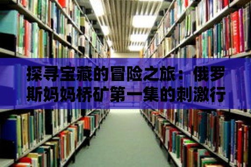 探尋寶藏的冒險(xiǎn)之旅：俄羅斯媽媽橋礦第一集的刺激行動(dòng)