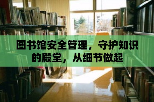 圖書館安全管理，守護(hù)知識(shí)的殿堂，從細(xì)節(jié)做起