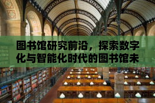 圖書館研究前沿，探索數字化與智能化時代的圖書館未來