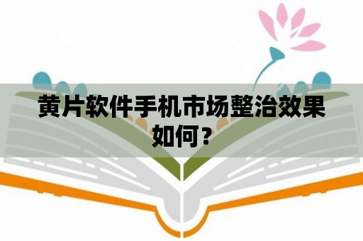 黃片軟件手機市場整治效果如何？