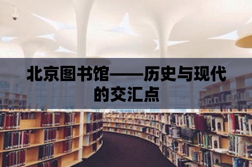 北京圖書館——歷史與現代的交匯點