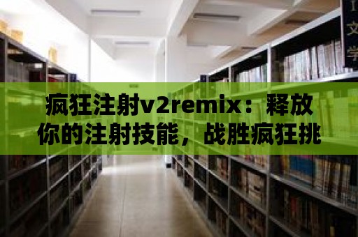 瘋狂注射v2remix：釋放你的注射技能，戰勝瘋狂挑戰！