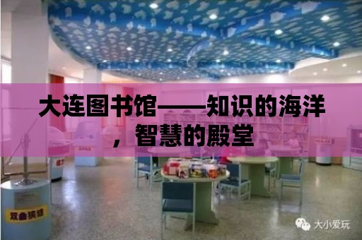 大連圖書館——知識的海洋，智慧的殿堂