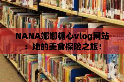 NANA娜娜糖心vlog網(wǎng)站：她的美食探險之旅！