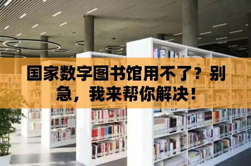 國家數(shù)字圖書館用不了？別急，我來幫你解決！