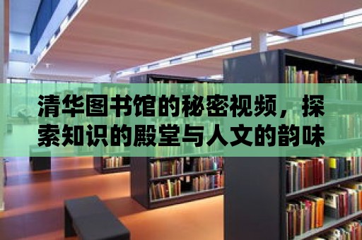 清華圖書館的秘密視頻，探索知識的殿堂與人文的韻味