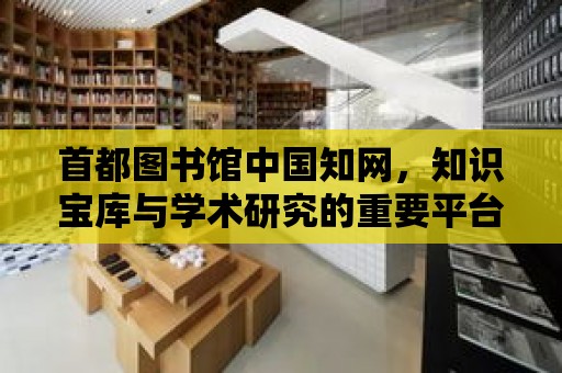 首都圖書館中國知網，知識寶庫與學術研究的重要平臺