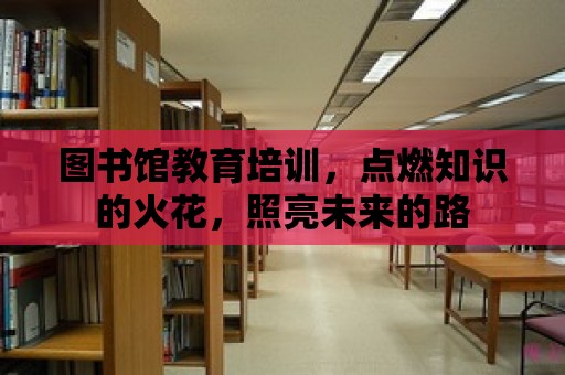 圖書館教育培訓，點燃知識的火花，照亮未來的路