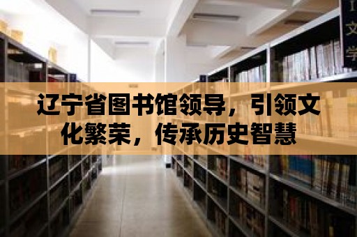 遼寧省圖書館領導，引領文化繁榮，傳承歷史智慧