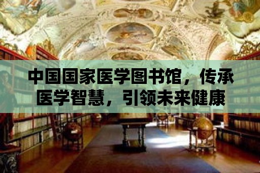 中國國家醫學圖書館，傳承醫學智慧，引領未來健康